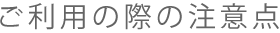 ご利用の際の注意点